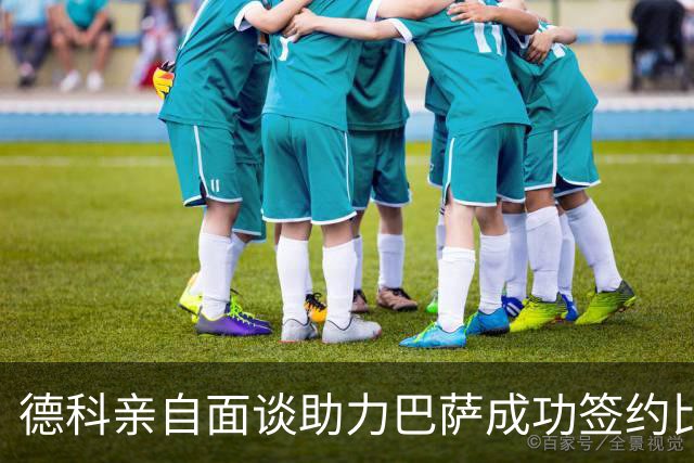 德科亲自面谈助力巴萨成功签约比西武