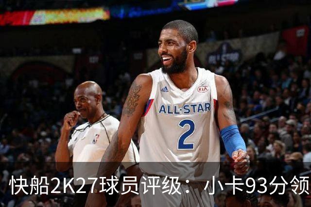快船2K27球员评级：小卡93分领跑