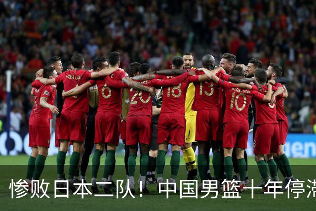 惨败日本二队！中国男篮十年停滞不前