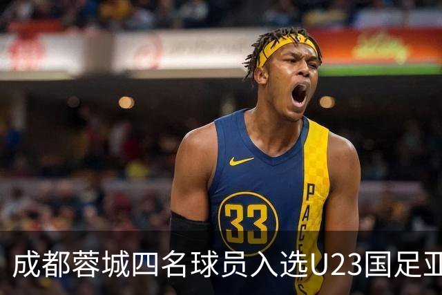 成都蓉城四名球员入选U23国足亚运名单，两人有望首发