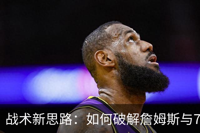 战术新思路：如何破解詹姆斯与76人的组合？