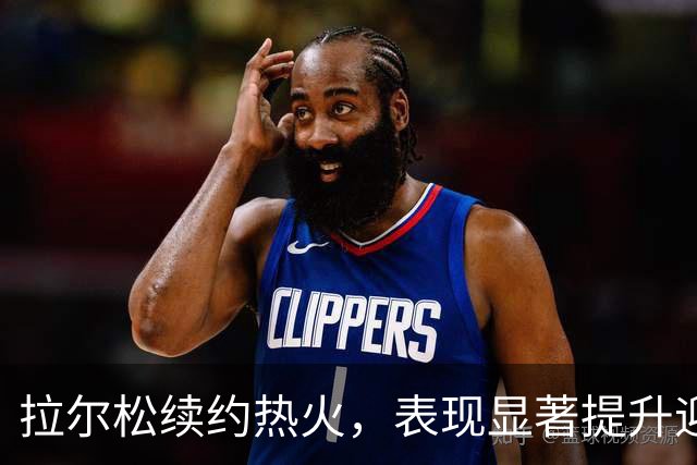 拉尔松续约热火，表现显著提升迎来新挑战