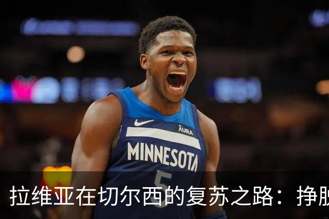 拉维亚在切尔西的复苏之路：挣脱伤病束缚迎新机遇
