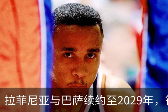 拉菲尼亚与巴萨续约至2029年，德科确认交易接近完成