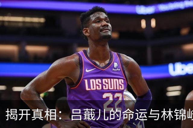揭开真相：吕蕺儿的命运与林锦岐的阴谋