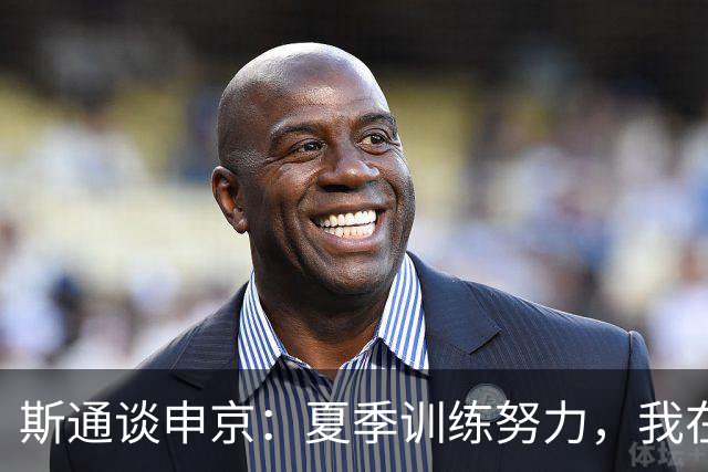 斯通谈申京：夏季训练努力，我在土耳其陪伴了他近两周