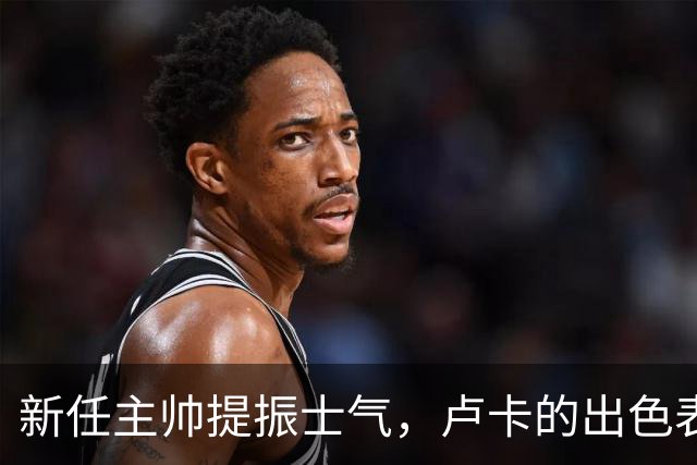 新任主帅提振士气，卢卡的出色表现为广东男篮注入新活力