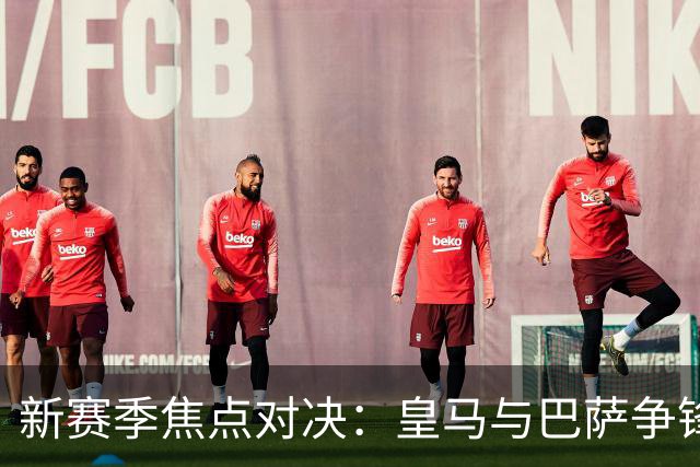 新赛季焦点对决：皇马与巴萨争锋 阿森纳迎战切尔西