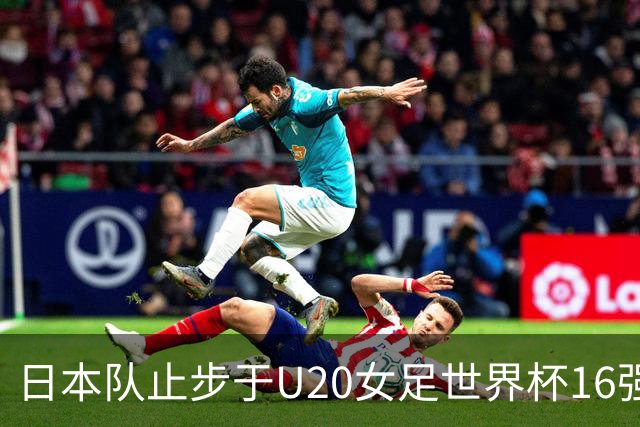 日本队止步于U20女足世界杯16强 连续4届无缘决赛