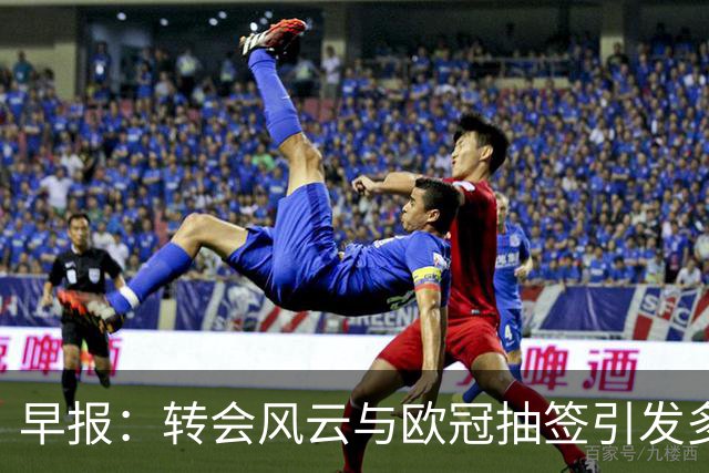 早报：转会风云与欧冠抽签引发多方关注