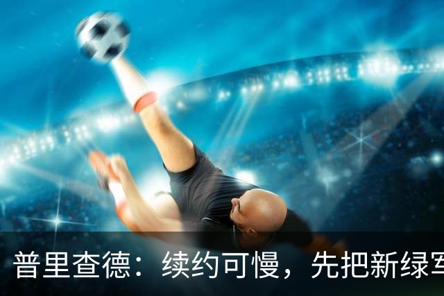 普里查德：续约可慢，先把新绿军带回正轨