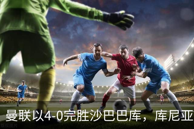 曼联以4-0完胜沙巴巴库，库尼亚与B费各破门