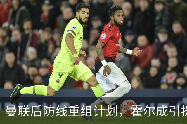 曼联后防线重组计划，霍尔成引援首选