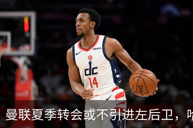 曼联夏季转会或不引进左后卫，哈里-阿马斯留队