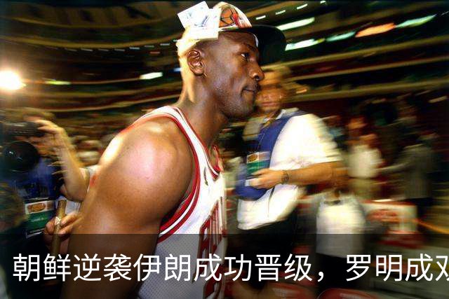 朝鲜逆袭伊朗成功晋级，罗明成双响领衔
