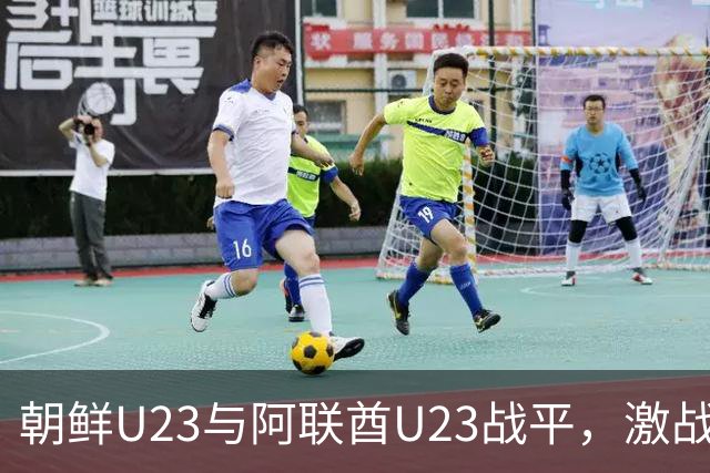 朝鲜U23与阿联酋U23战平，激战无进球