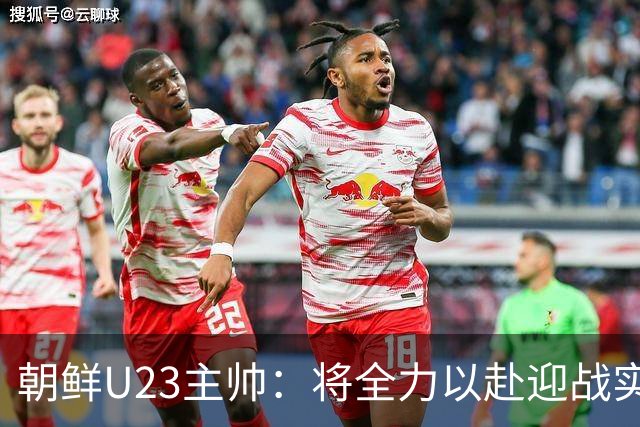朝鲜U23主帅：将全力以赴迎战实力强大的中国队