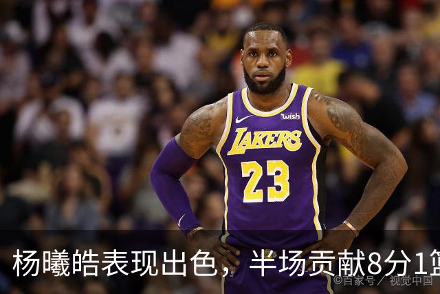 杨曦皓表现出色，半场贡献8分1篮板1助攻