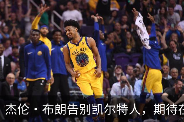 杰伦·布朗告别凯尔特人，期待在76人的新征程