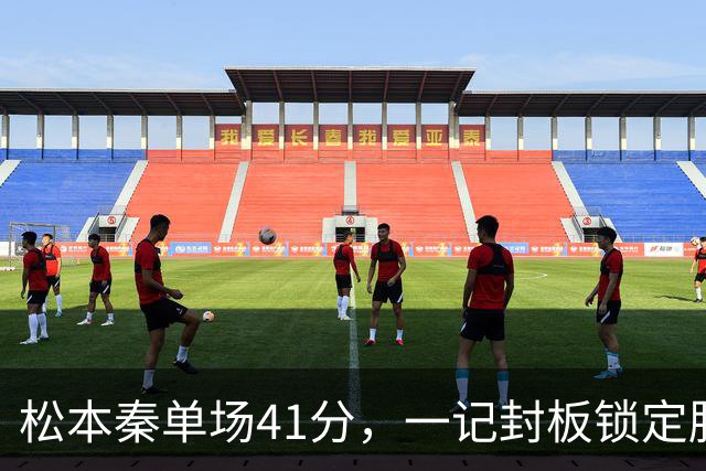 松本秦单场41分，一记封板锁定胜局