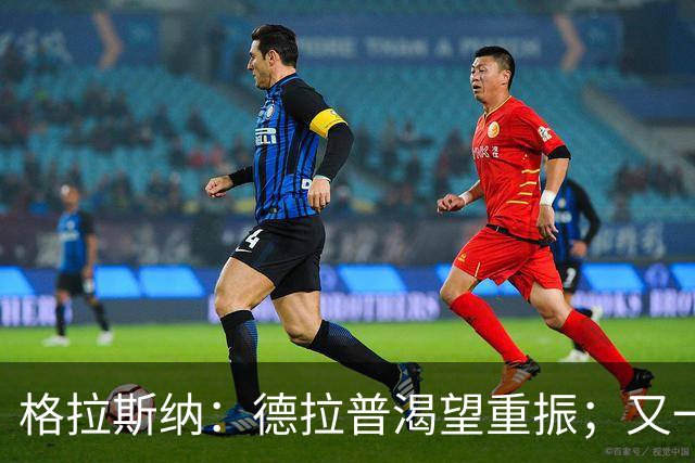 格拉斯纳：德拉普渴望重振；又一笔签约接近尘埃落定