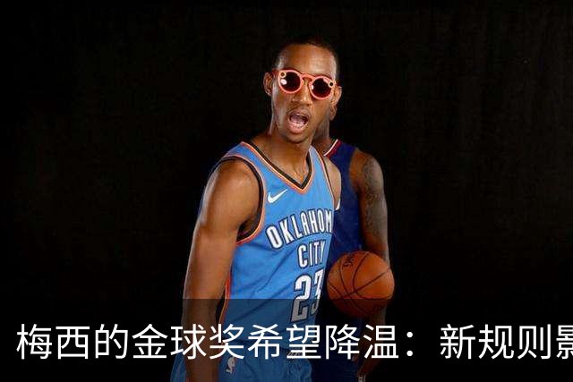 梅西的金球奖希望降温：新规则影响明显