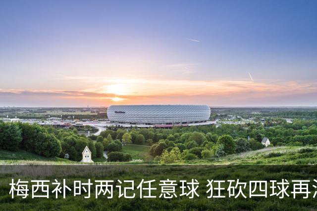 梅西补时两记任意球 狂砍四球再添第74球