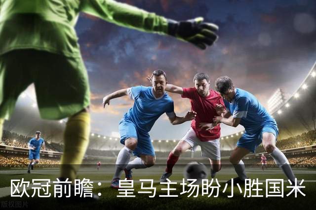 欧冠前瞻：皇马主场盼小胜国米