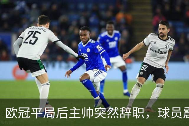 欧冠平局后主帅突然辞职，球员震惊无法理解