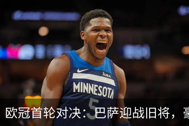 欧冠首轮对决：巴萨迎战旧将，豪门之战成焦点