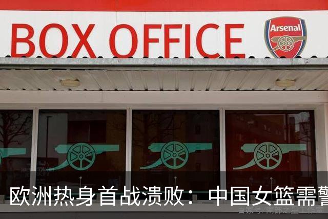 欧洲热身首战溃败：中国女篮需警惕的隐患