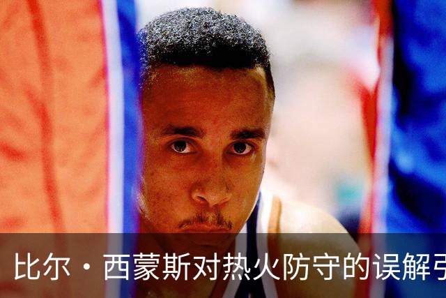比尔·西蒙斯对热火防守的误解引发球迷反驳