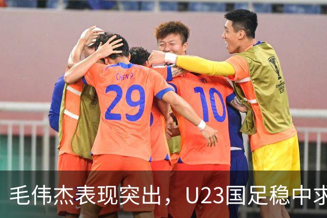 毛伟杰表现突出，U23国足稳中求胜，出线在望
