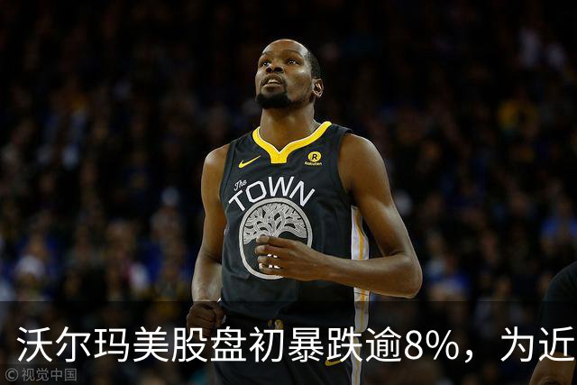 沃尔玛美股盘初暴跌逾8%，为近四年最大单日跌幅