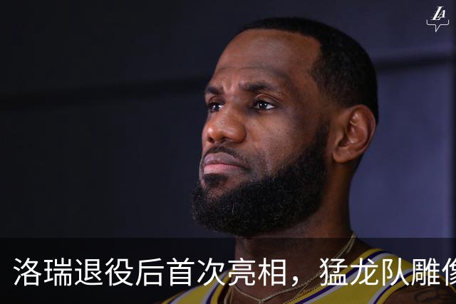 洛瑞退役后首次亮相，猛龙队雕像引发意外反应