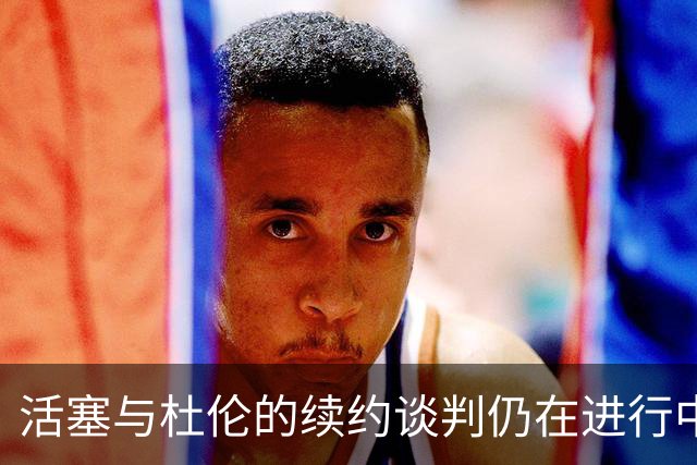 活塞与杜伦的续约谈判仍在进行中