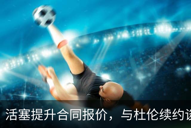 活塞提升合同报价，与杜伦续约谈判重启