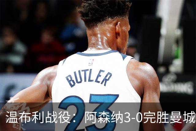 温布利战役：阿森纳3-0完胜曼城新帅首秀