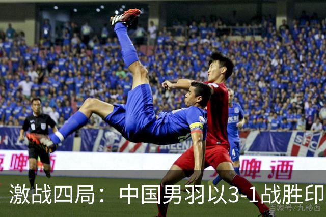 激战四局：中国男羽以3-1战胜印度队，挺进亚运决赛