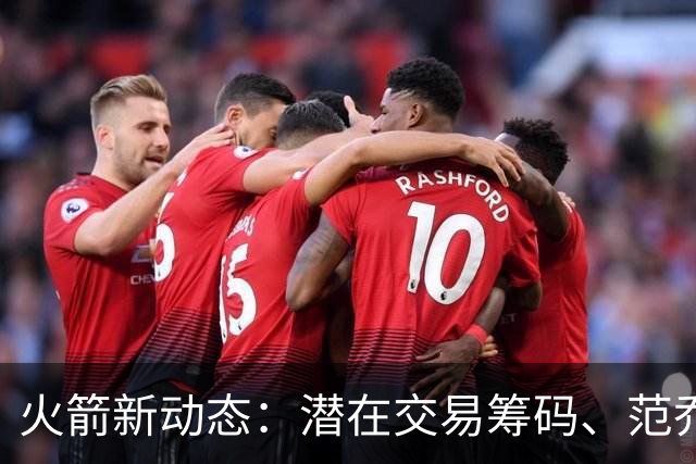 火箭新动态：潜在交易筹码、范乔丹回归、杜兰特压力减轻与申京的挑战