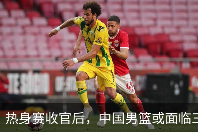 热身赛收官后，中国男篮或面临三人出局