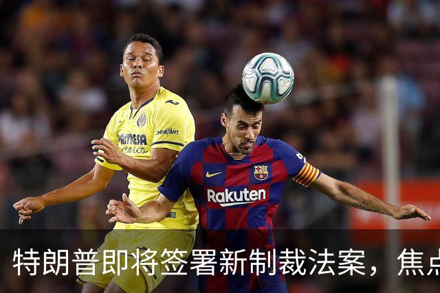 特朗普即将签署新制裁法案，焦点锁定俄罗斯