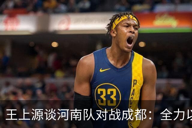 王上源谈河南队对战成都：全力以赴，追求精彩表现