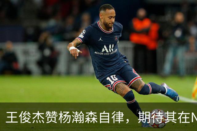 王俊杰赞杨瀚森自律，期待其在NBA有所作为