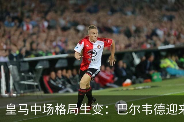 皇马中场格局生变：巴尔韦德迎来硬仗