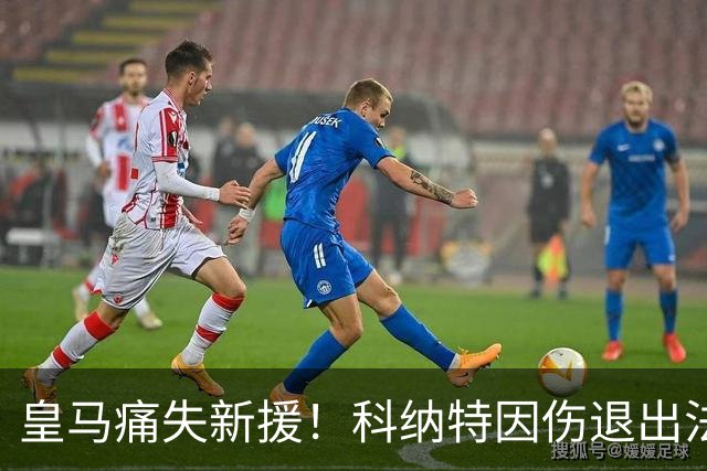 皇马痛失新援！科纳特因伤退出法国国家队集训