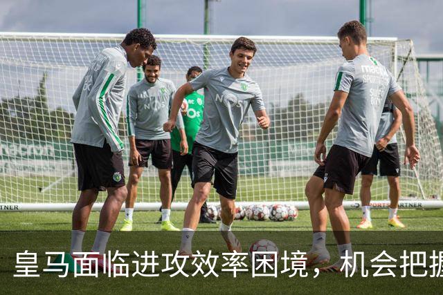 皇马面临进攻效率困境，机会把握不足成问题