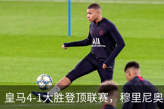 皇马4-1大胜登顶联赛，穆里尼奥盛赞姆巴佩疯狂表现
