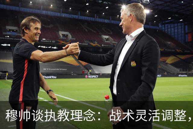 穆帅谈执教理念：战术灵活调整，防守不可小觑