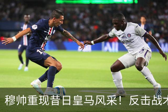 穆帅重现昔日皇马风采！反击战术犀利但终结需提升